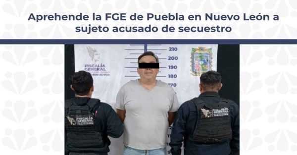 Arrestan en NL a sujeto acusado de secuestro en Puebla